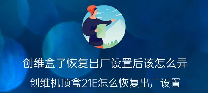 创维盒子恢复出厂设置后该怎么弄 创维机顶盒21E怎么恢复出厂设置？